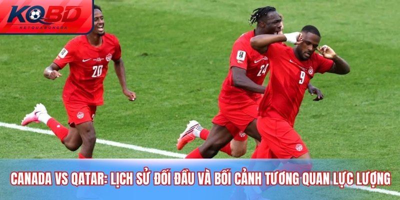 Canada vs Qatar: Lịch sử đối đầu và bối cảnh tương quan lực lượng