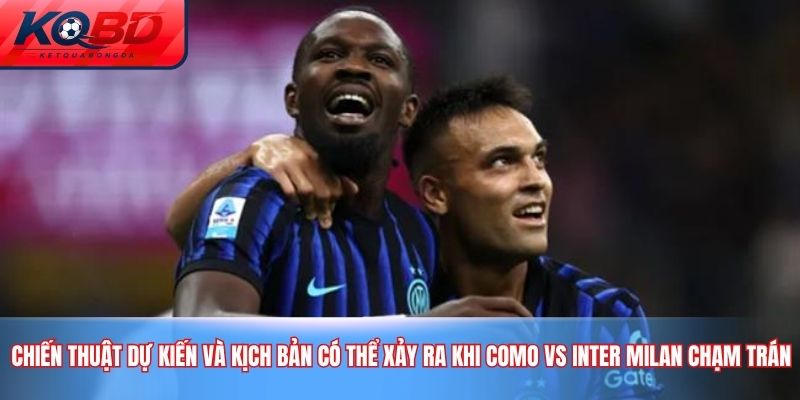 Chiến thuật dự kiến và kịch bản có thể xảy ra khi Como vs Inter Milan chạm trán