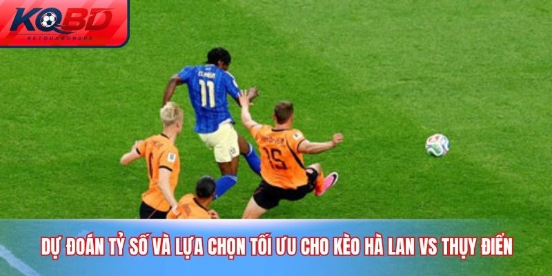 Dự đoán tỷ số và lựa chọn tối ưu cho kèo Hà Lan vs Thụy Điển