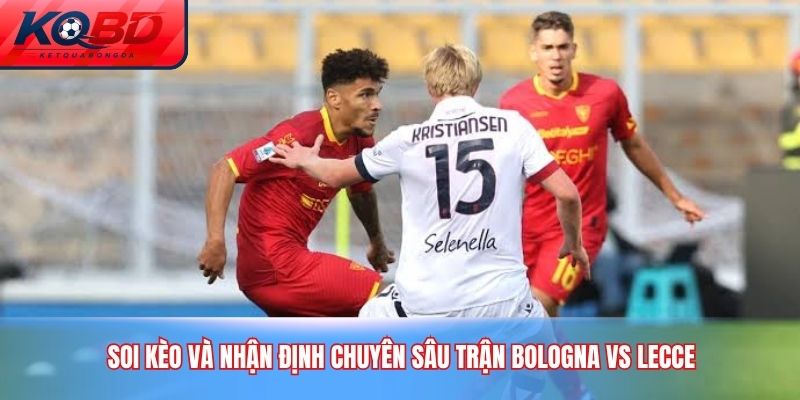 Soi kèo và nhận định chuyên sâu trận Bologna vs Lecce