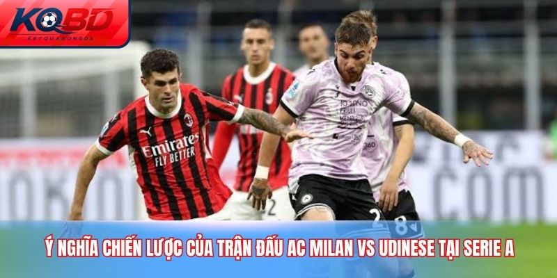 Ý nghĩa chiến lược của trận đấu AC Milan vs Udinese tại Serie A