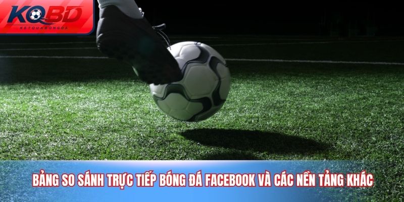 Bảng so sánh trực tiếp bóng đá Facebook và các nền tảng khác