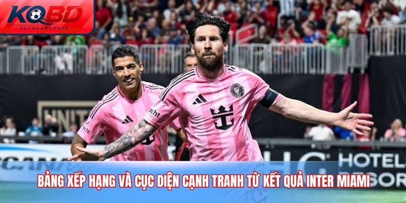 Bảng xếp hạng và cục diện cạnh tranh từ kết quả Inter Miami