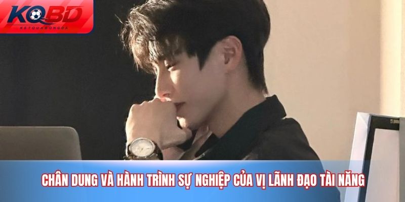 Chân dung và hành trình sự nghiệp của vị lãnh đạo tài năng