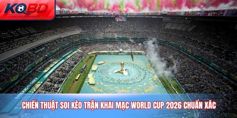 Chiến thuật soi kèo trận khai mạc World Cup 2026 chuẩn xác