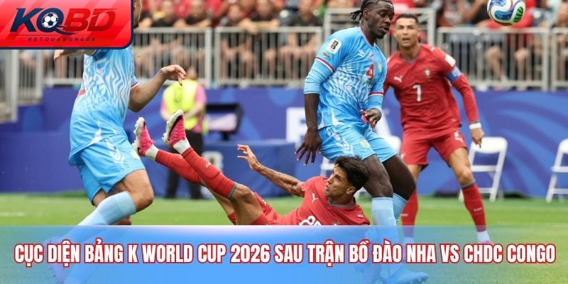 Cục diện bảng K World Cup 2026 sau trận Bồ Đào Nha vs CHDC Congo