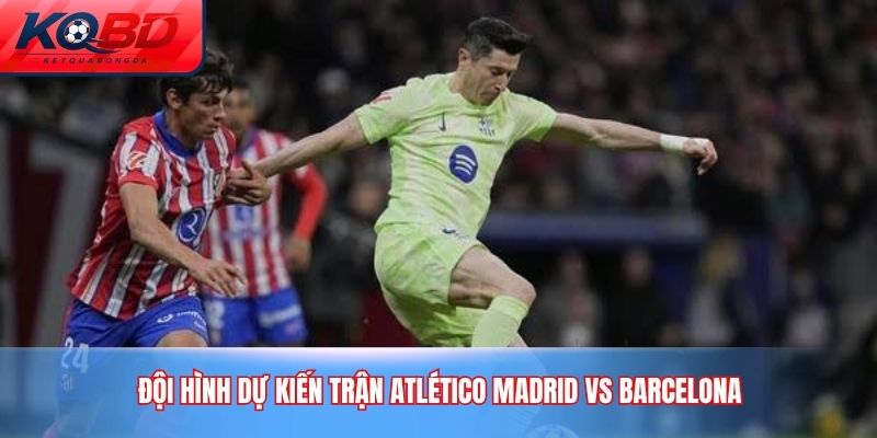 Đội hình dự kiến trận Atlético Madrid vs Barcelona