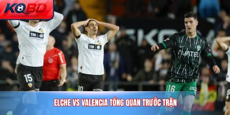 Elche vs Valencia tổng quan trước trận