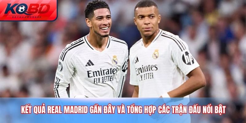 Kết quả Real Madrid gần đây và tổng hợp các trận đấu nổi bật
