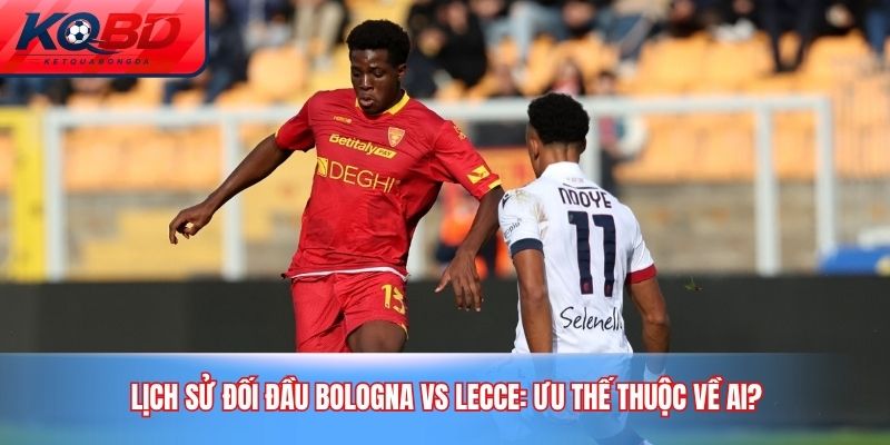 Lịch sử đối đầu Bologna vs Lecce: Ưu thế thuộc về ai?