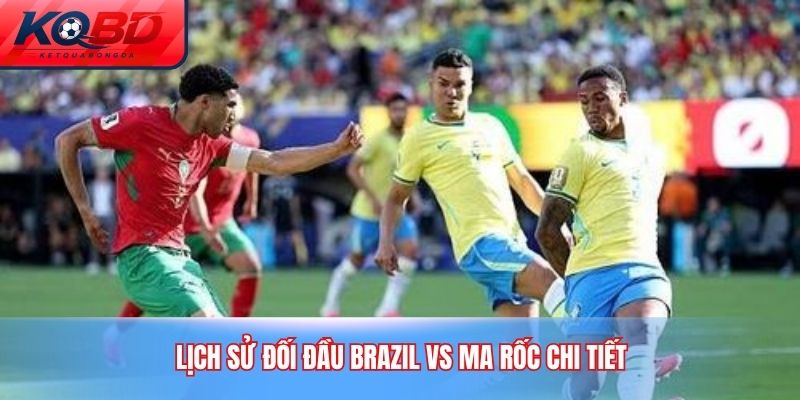 Lịch sử đối đầu Brazil vs Ma Rốc chi tiết
