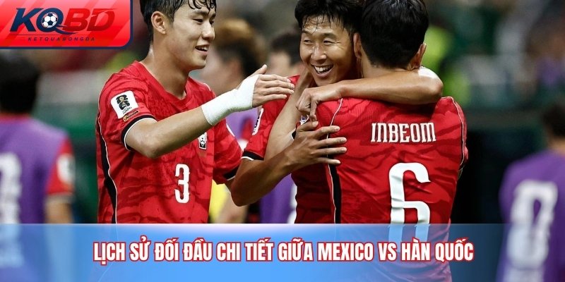 Lịch sử đối đầu chi tiết giữa Mexico vs Hàn Quốc