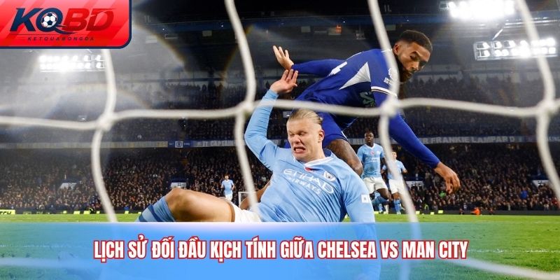 Lịch sử đối đầu kịch tính giữa Chelsea vs Man City