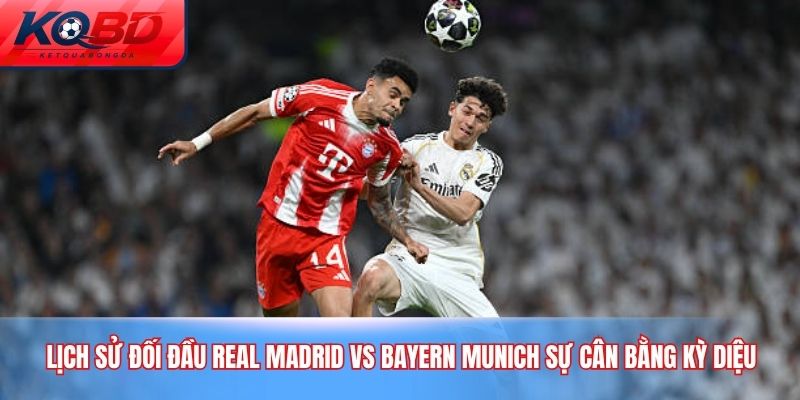 Lịch sử đối đầu Real Madrid vs Bayern Munich sự cân bằng kỳ diệu