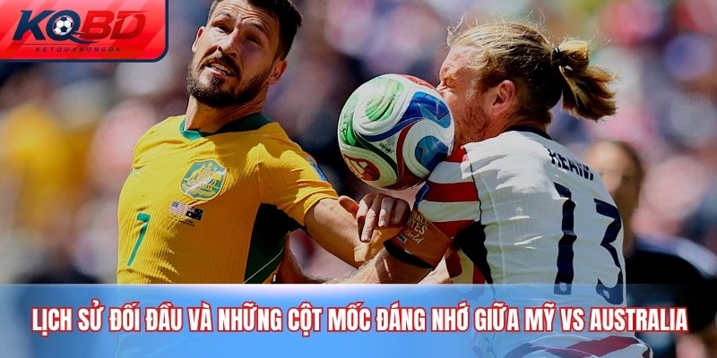 Lịch sử đối đầu và những cột mốc đáng nhớ giữa Mỹ vs Australia