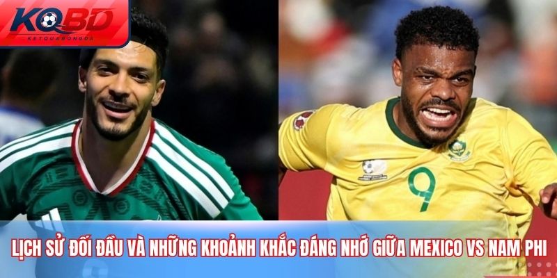 Lịch sử đối đầu và những khoảnh khắc đáng nhớ giữa Mexico vs Nam Phi