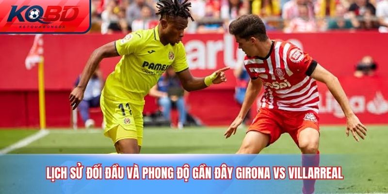 Lịch sử đối đầu và phong độ gần đây Girona vs Villarreal