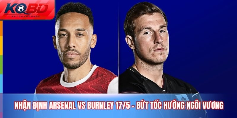 nhận định Arsenal vs Burnley 17/5