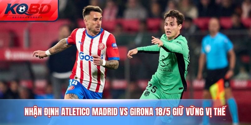 nhận định Atletico Madrid vs Girona 18/5