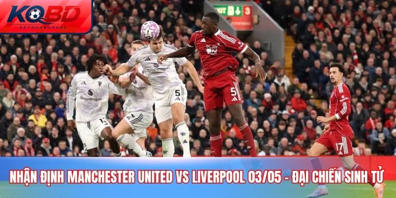 nhận định Manchester United vs Liverpool 03/05