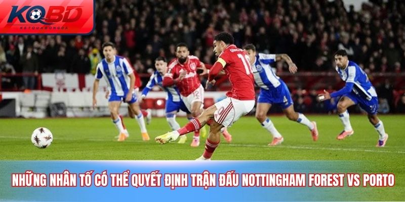 Những nhân tố có thể quyết định trận đấu Nottingham Forest vs Porto