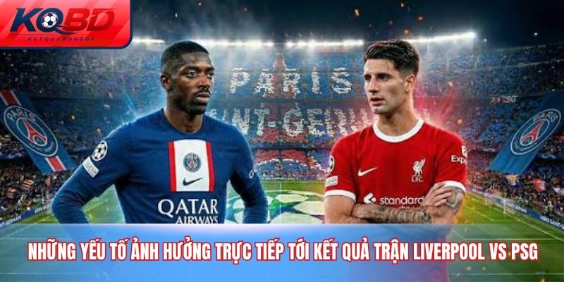 Những yếu tố ảnh hưởng trực tiếp tới kết quả trận Liverpool vs PSG