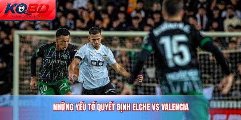 Những yếu tố quyết định Elche vs Valencia