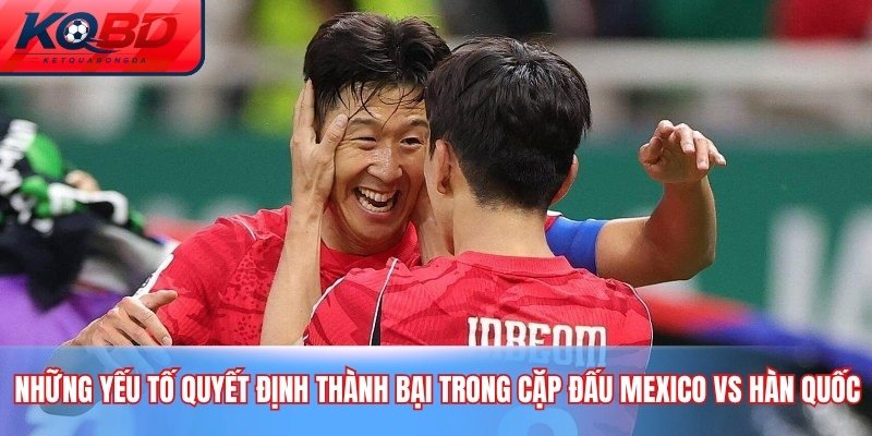 Những yếu tố quyết định thành bại trong cặp đấu Mexico vs Hàn Quốc