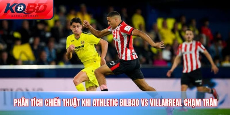 Phân tích chiến thuật khi Athletic Bilbao vs Villarreal chạm trán