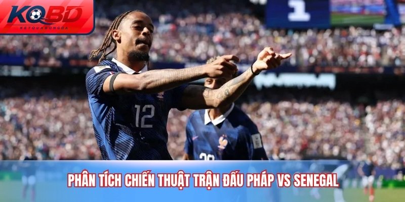 Phân tích chiến thuật trận đấu Pháp vs Senegal