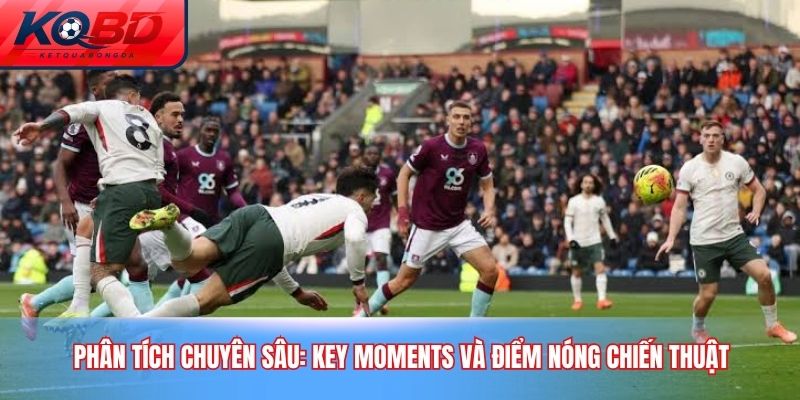 Phân tích chuyên sâu: Key Moments và điểm nóng chiến thuật