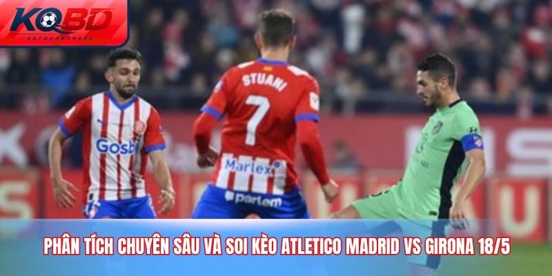 Phân tích chuyên sâu và soi kèo Atletico Madrid vs Girona 18/5