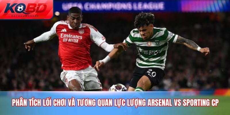 Phân tích lối chơi và tương quan lực lượng Arsenal vs Sporting CP