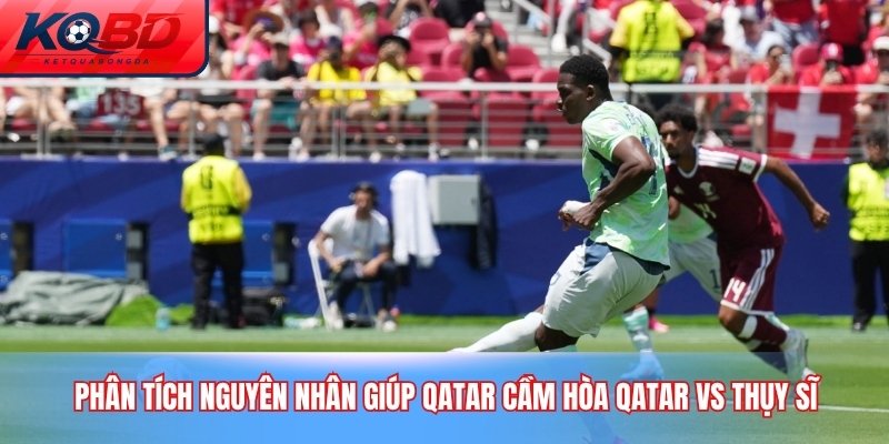 Phân tích nguyên nhân giúp Qatar cầm hòa Qatar vs Thụy Sĩ