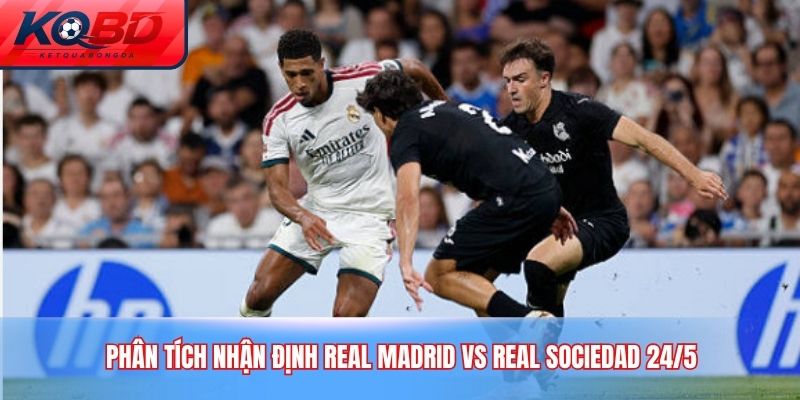 Phân tích nhận định Real Madrid vs Real Sociedad 24/5