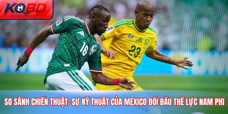 So sánh chiến thuật: Sự kỹ thuật của Mexico đối đầu thể lực Nam Phi