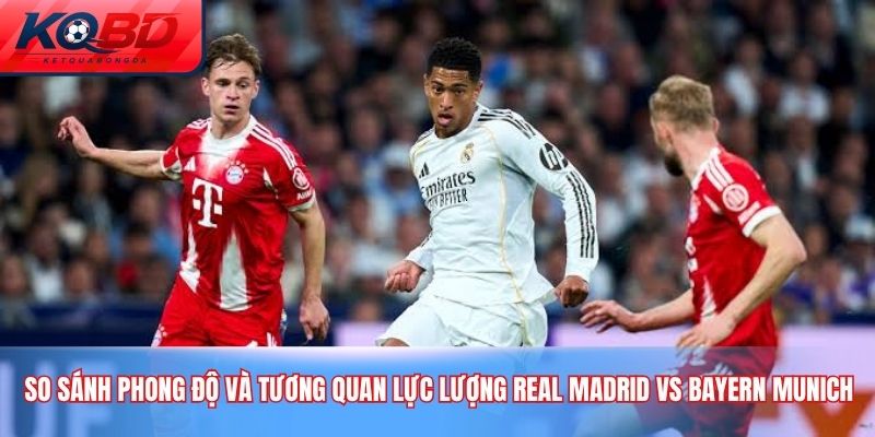 So sánh phong Độ và tương quan lực lượng Real Madrid vs Bayern Munich