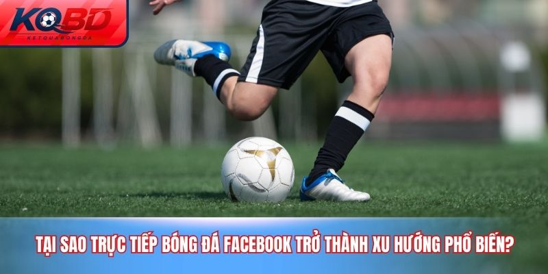 Tại sao trực tiếp bóng đá Facebook trở thành xu hướng phổ biến?