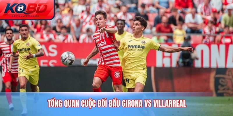 Tổng quan cuộc đối đầu Girona vs Villarreal