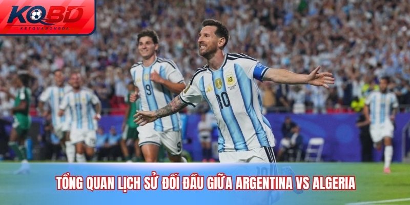 Tổng quan lịch sử đối đầu giữa Argentina vs Algeria