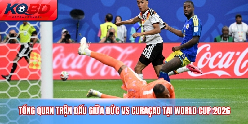 Tổng quan trận đấu giữa Đức vs Curaçao tại World Cup 2026