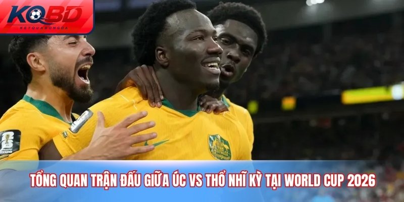 Tổng quan trận đấu giữa Úc vs Thổ Nhĩ Kỳ tại World Cup 2026