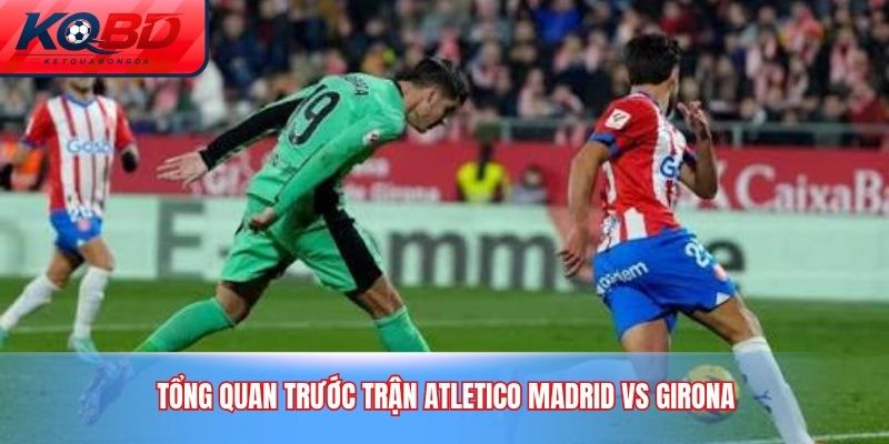 Tổng quan trước trận Atletico Madrid vs Girona