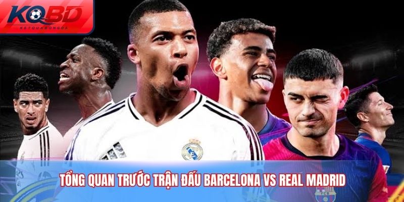 Tổng quan trước trận đấu Barcelona vs Real Madrid