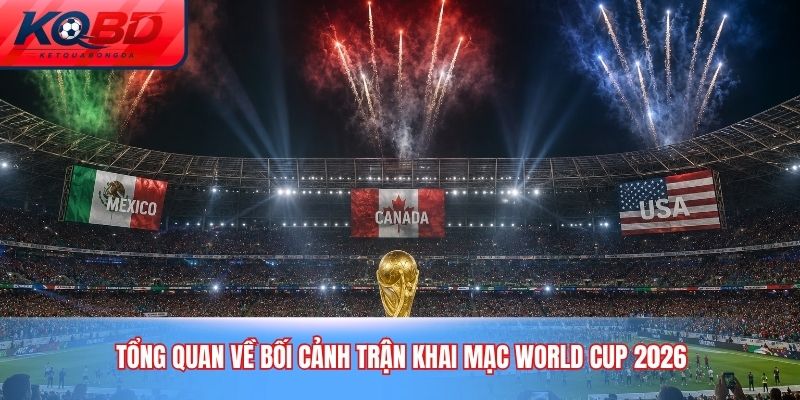 Tổng quan về bối cảnh trận khai mạc World Cup 2026