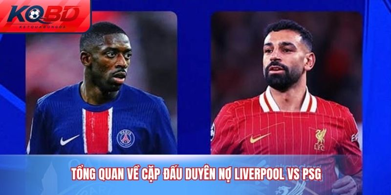 Tổng quan về cặp đấu duyên nợ Liverpool vs PSG