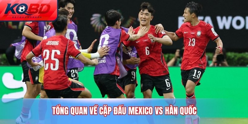 Tổng quan về cặp đấu Mexico vs Hàn Quốc