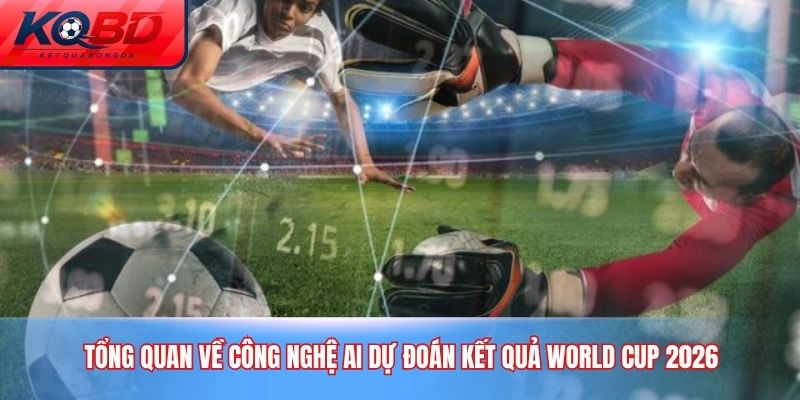 Tổng quan về công nghệ AI Dự Đoán Kết Quả World Cup 2026