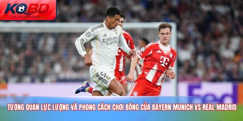 Tương quan lực lượng và phong cách chơi bóng của Bayern Munich vs Real Madrid