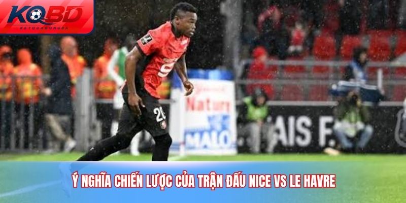 Ý nghĩa chiến lược của trận đấu Nice vs Le Havre